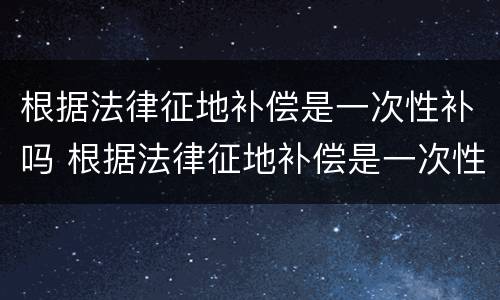 根据法律征地补偿是一次性补吗 根据法律征地补偿是一次性补吗