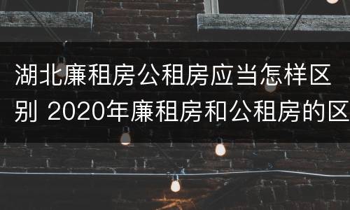 湖北廉租房公租房应当怎样区别 2020年廉租房和公租房的区别