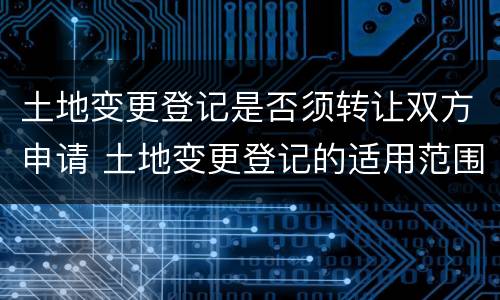 土地变更登记是否须转让双方申请 土地变更登记的适用范围