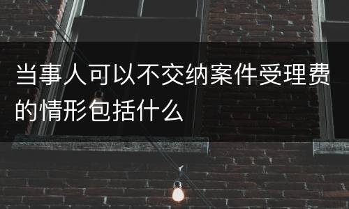 当事人可以不交纳案件受理费的情形包括什么