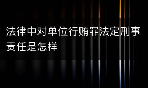法律中对单位行贿罪法定刑事责任是怎样