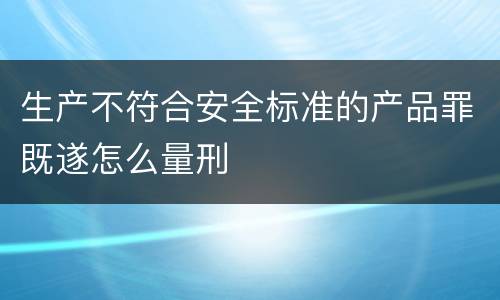 生产不符合安全标准的产品罪既遂怎么量刑
