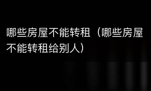 哪些房屋不能转租（哪些房屋不能转租给别人）