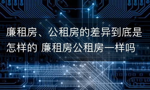 廉租房、公租房的差异到底是怎样的 廉租房公租房一样吗