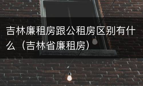 吉林廉租房跟公租房区别有什么（吉林省廉租房）