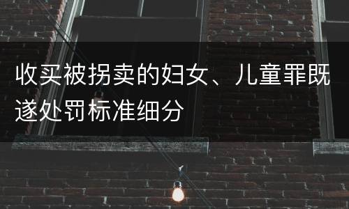 收买被拐卖的妇女、儿童罪既遂处罚标准细分