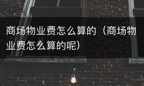 商场物业费怎么算的（商场物业费怎么算的呢）