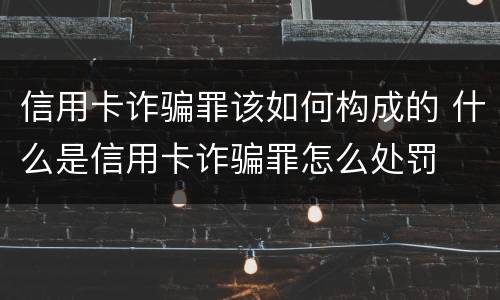 信用卡诈骗罪该如何构成的 什么是信用卡诈骗罪怎么处罚