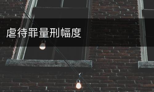 虐待罪量刑幅度
