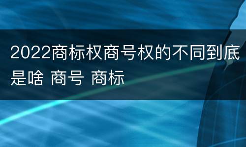 2022商标权商号权的不同到底是啥 商号 商标