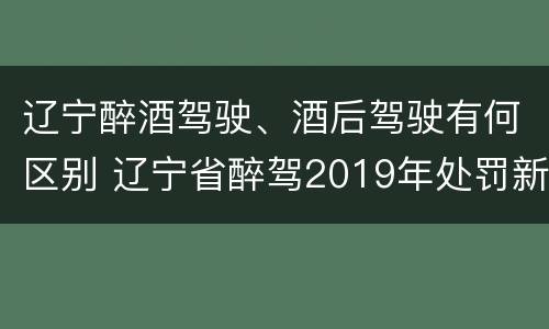 辽宁醉酒驾驶、酒后驾驶有何区别 辽宁省醉驾2019年处罚新规