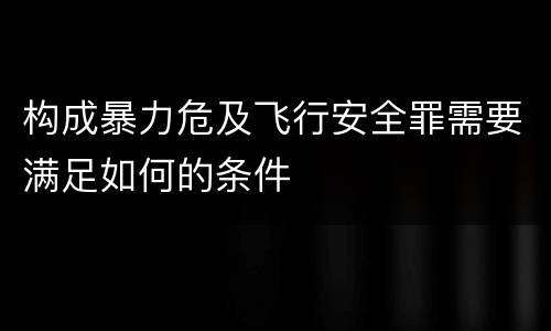 构成暴力危及飞行安全罪需要满足如何的条件