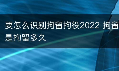 要怎么识别拘留拘役2022 拘留是拘留多久