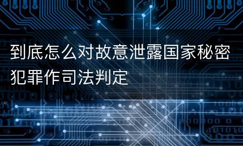 到底怎么对故意泄露国家秘密犯罪作司法判定