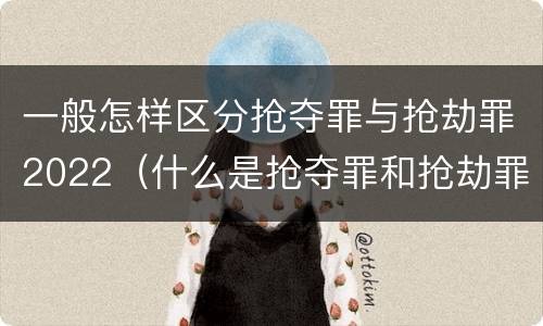 一般怎样区分抢夺罪与抢劫罪2022（什么是抢夺罪和抢劫罪的区别）