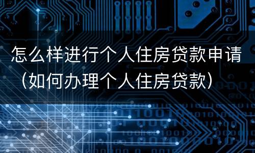 怎么样进行个人住房贷款申请（如何办理个人住房贷款）