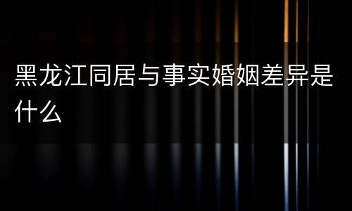 黑龙江同居与事实婚姻差异是什么
