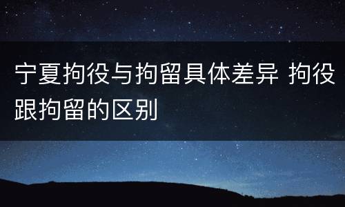 宁夏拘役与拘留具体差异 拘役跟拘留的区别