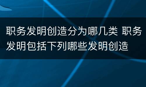 职务发明创造分为哪几类 职务发明包括下列哪些发明创造