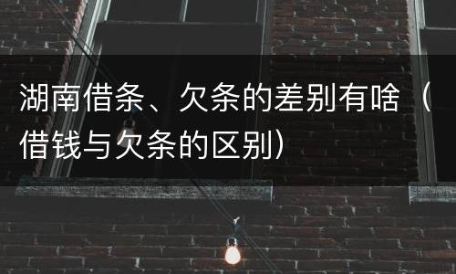 湖南借条、欠条的差别有啥（借钱与欠条的区别）
