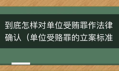 到底怎样对单位受贿罪作法律确认（单位受赂罪的立案标准）