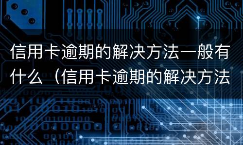 信用卡逾期的解决方法一般有什么（信用卡逾期的解决方法一般有什么要求）