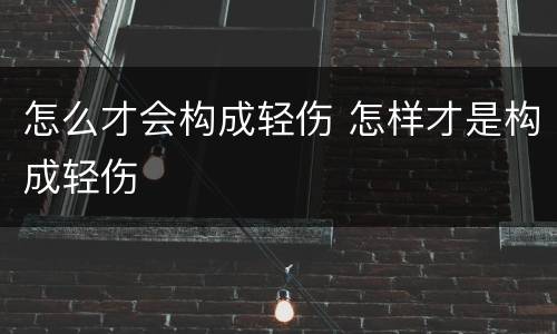 怎么才会构成轻伤 怎样才是构成轻伤