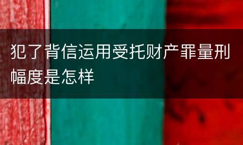 犯了背信运用受托财产罪量刑幅度是怎样