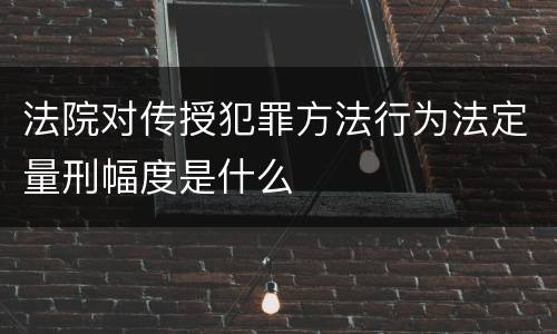 法院对传授犯罪方法行为法定量刑幅度是什么