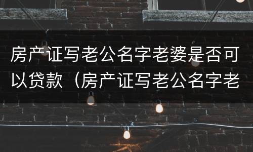 房产证写老公名字老婆是否可以贷款（房产证写老公名字老婆是否可以贷款呢）