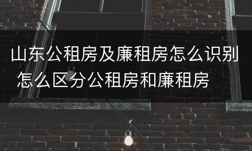 山东公租房及廉租房怎么识别 怎么区分公租房和廉租房