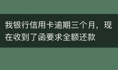 我银行信用卡逾期三个月，现在收到了函要求全额还款