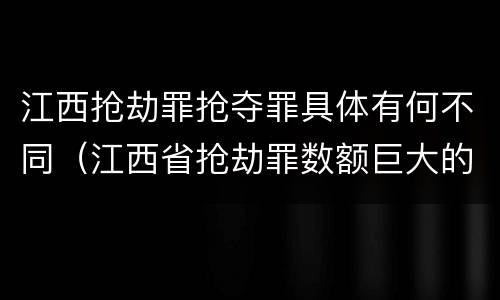 江西抢劫罪抢夺罪具体有何不同（江西省抢劫罪数额巨大的标准）