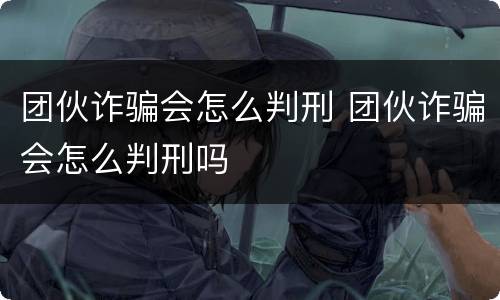 团伙诈骗会怎么判刑 团伙诈骗会怎么判刑吗
