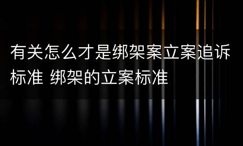 有关怎么才是绑架案立案追诉标准 绑架的立案标准