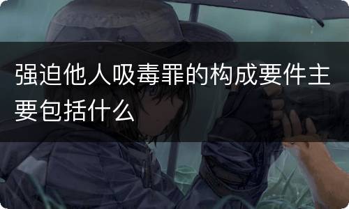 强迫他人吸毒罪的构成要件主要包括什么