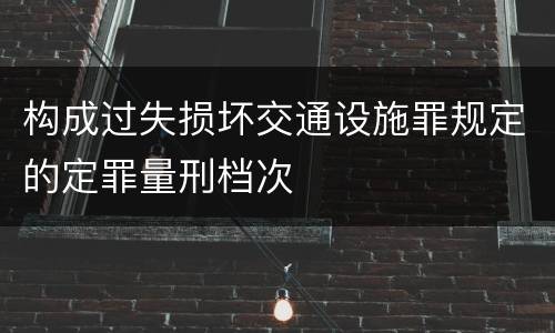构成过失损坏交通设施罪规定的定罪量刑档次