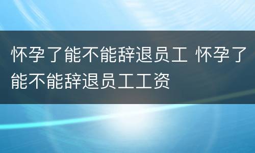 怀孕了能不能辞退员工 怀孕了能不能辞退员工工资