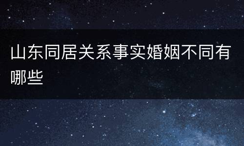 山东同居关系事实婚姻不同有哪些