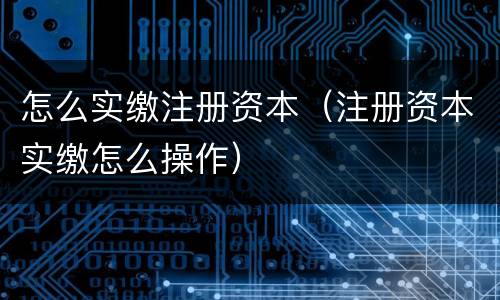 怎么实缴注册资本（注册资本实缴怎么操作）