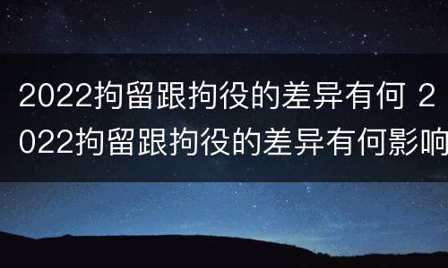 2022拘留跟拘役的差异有何 2022拘留跟拘役的差异有何影响