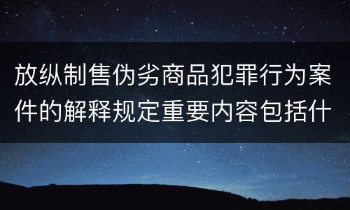 放纵制售伪劣商品犯罪行为案件的解释规定重要内容包括什么