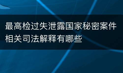 最高检过失泄露国家秘密案件相关司法解释有哪些