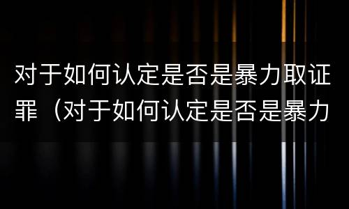 对于如何认定是否是暴力取证罪（对于如何认定是否是暴力取证罪的标准）