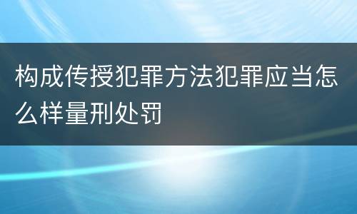 构成传授犯罪方法犯罪应当怎么样量刑处罚