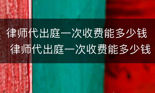 律师代出庭一次收费能多少钱 律师代出庭一次收费能多少钱啊
