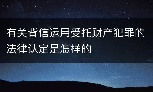 有关背信运用受托财产犯罪的法律认定是怎样的