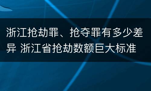 浙江抢劫罪、抢夺罪有多少差异 浙江省抢劫数额巨大标准