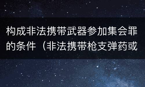 构成非法携带武器参加集会罪的条件（非法携带枪支弹药或者弩匕首）