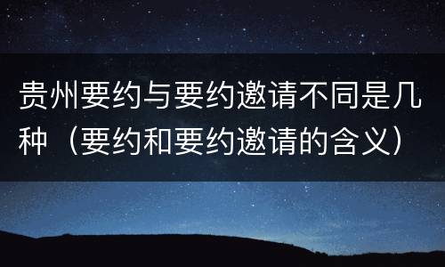 贵州要约与要约邀请不同是几种（要约和要约邀请的含义）